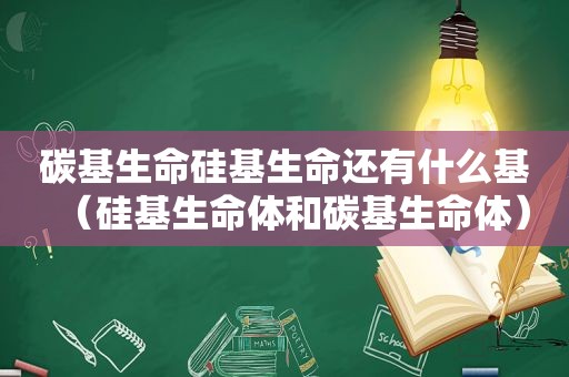 碳基生命硅基生命还有什么基（硅基生命体和碳基生命体）