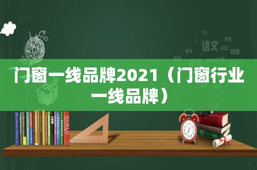 门窗一线品牌2021（门窗行业一线品牌）