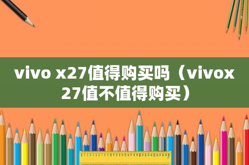 vivo x27值得购买吗（vivox27值不值得购买）