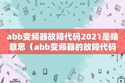 abb变频器故障代码2021是啥意思（abb变频器的故障代码）