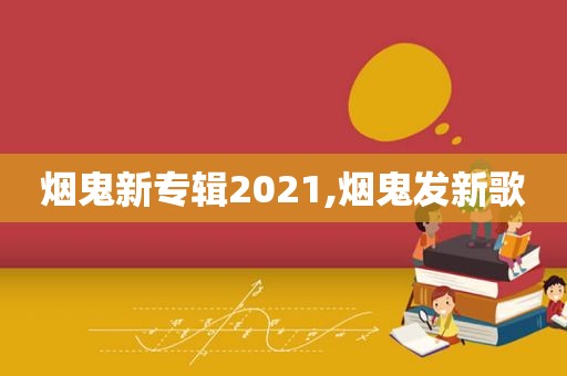 烟鬼新专辑2021,烟鬼发新歌