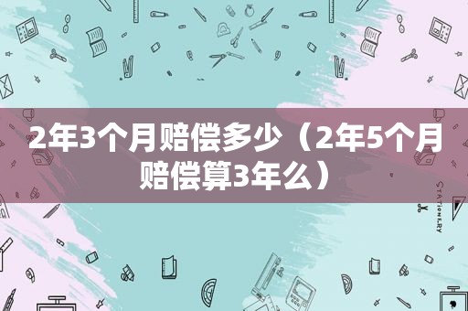 2年3个月赔偿多少（2年5个月赔偿算3年么）