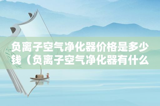 负离子空气净化器价格是多少钱（负离子空气净化器有什么坏处）