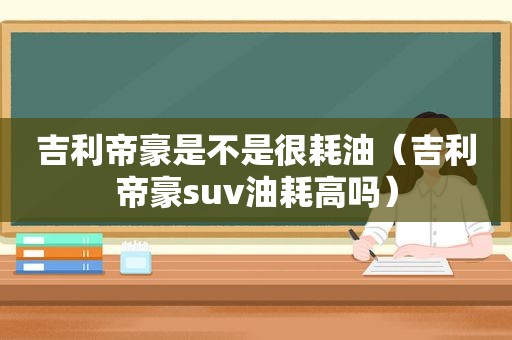 吉利帝豪是不是很耗油（吉利帝豪suv油耗高吗）