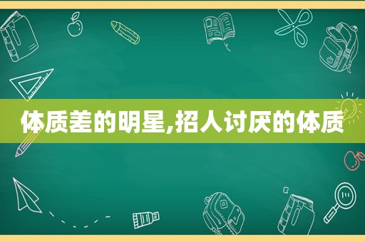 体质差的明星,招人讨厌的体质