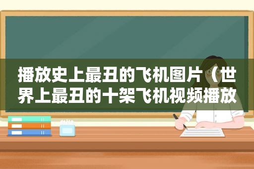 播放史上最丑的飞机图片（世界上最丑的十架飞机视频播放）