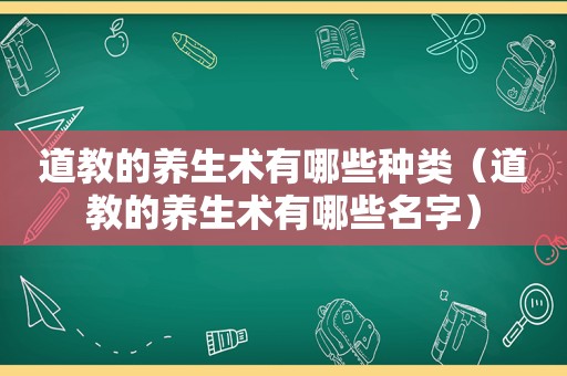 道教的养生术有哪些种类（道教的养生术有哪些名字）