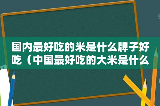 国内最好吃的米是什么牌子好吃（中国最好吃的大米是什么牌子）