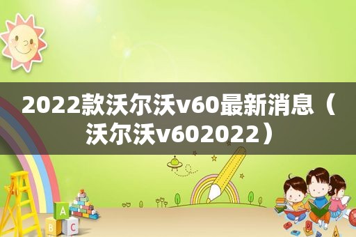 2022款沃尔沃v60最新消息（沃尔沃v602022）