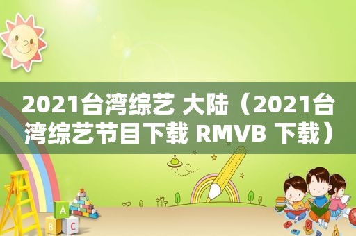 2021台湾综艺 大陆（2021台湾综艺节目下载 RMVB 下载）