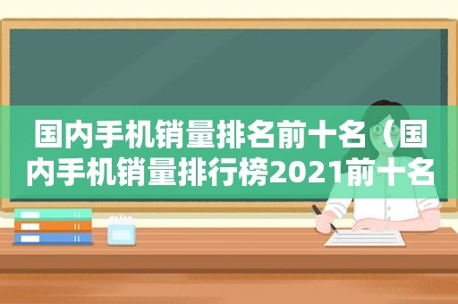 国内手机销量排名前十名（国内手机销量排行榜2021前十名最新）