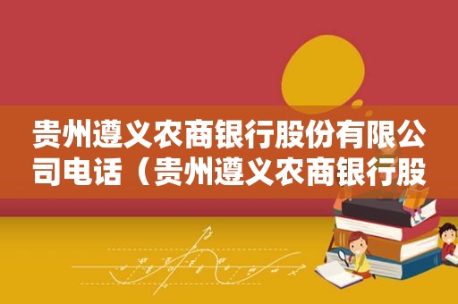 贵州遵义农商银行股份有限公司电话（贵州遵义农商银行股份有限公司客服电话）