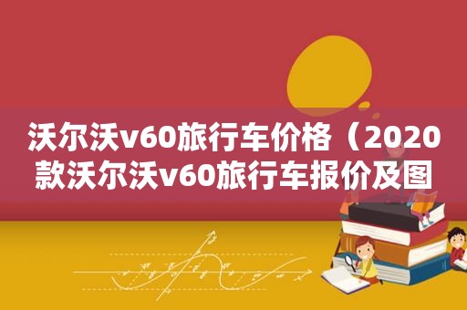 沃尔沃v60旅行车价格（2020款沃尔沃v60旅行车报价及图片大全）