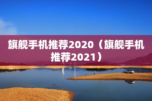 旗舰手机推荐2020（旗舰手机推荐2021）