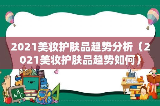 2021美妆护肤品趋势分析（2021美妆护肤品趋势如何）