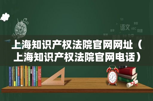 上海知识产权法院官网网址（上海知识产权法院官网电话）