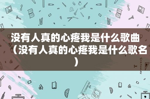 没有人真的心疼我是什么歌曲（没有人真的心疼我是什么歌名）