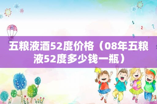 五粮液酒52度价格（08年五粮液52度多少钱一瓶）