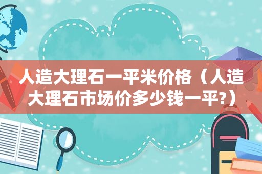 人造大理石一平米价格（人造大理石市场价多少钱一平?）