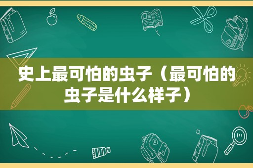 史上最可怕的虫子（最可怕的虫子是什么样子）