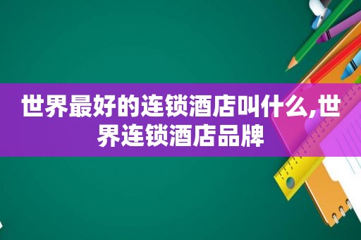 世界最好的连锁酒店叫什么,世界连锁酒店品牌