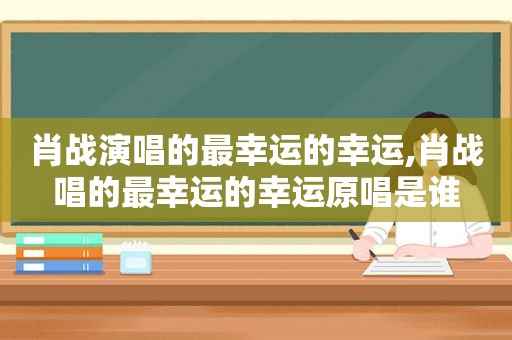 肖战演唱的最幸运的幸运,肖战唱的最幸运的幸运原唱是谁