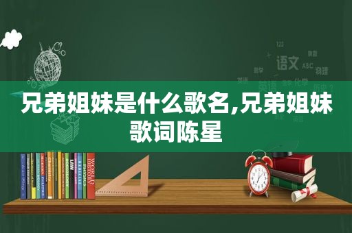 兄弟姐妹是什么歌名,兄弟姐妹歌词陈星