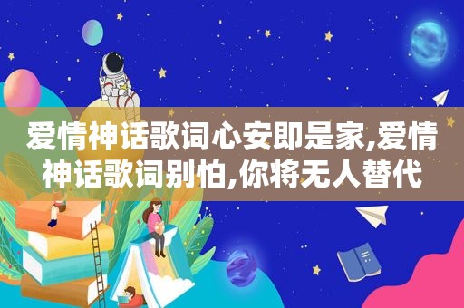 爱情神话歌词心安即是家,爱情神话歌词别怕,你将无人替代