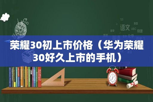 荣耀30初上市价格（华为荣耀30好久上市的手机）