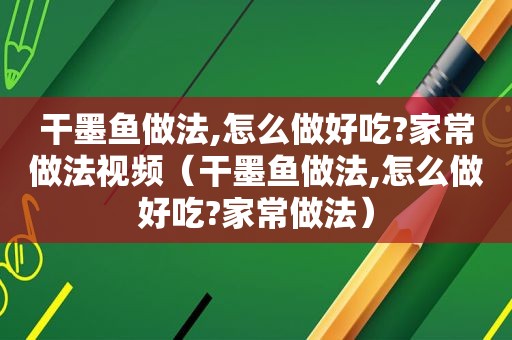 干墨鱼做法,怎么做好吃?家常做法视频（干墨鱼做法,怎么做好吃?家常做法）