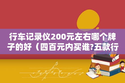 行车记录仪200元左右哪个牌子的好（四百元内买谁?五款行车记录仪对比评测）