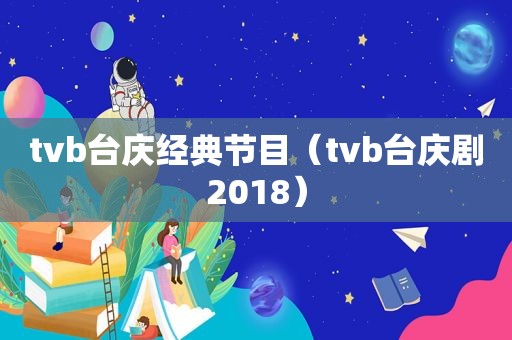 tvb台庆经典节目（tvb台庆剧2018）