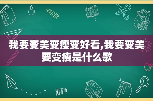 我要变美变瘦变好看,我要变美要变瘦是什么歌