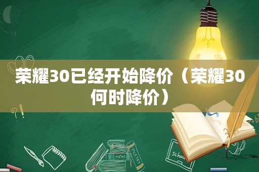 荣耀30已经开始降价（荣耀30何时降价）