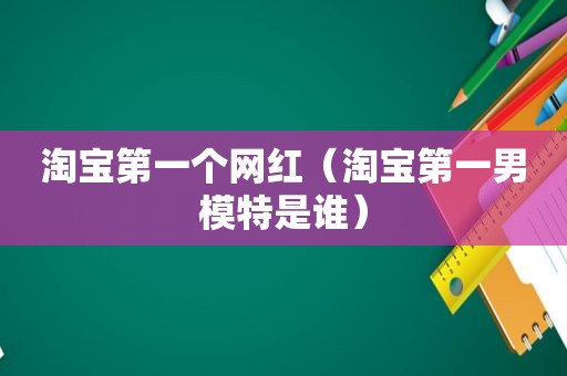 淘宝第一个网红（淘宝第一男模特是谁）