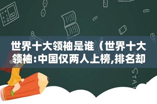 世界十大领袖是谁（世界十大领袖:中国仅两人上榜,排名却令世界震惊!）