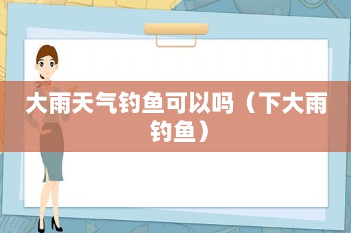 大雨天气钓鱼可以吗（下大雨 钓鱼）