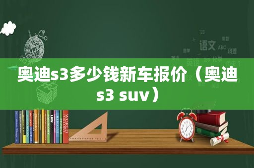 奥迪s3多少钱新车报价（奥迪s3 suv）