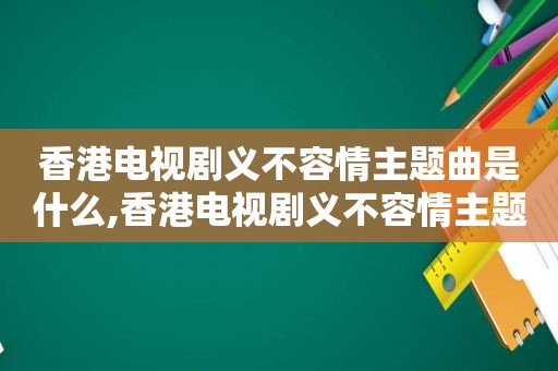 香港电视剧义不容情主题曲是什么,香港电视剧义不容情主题歌