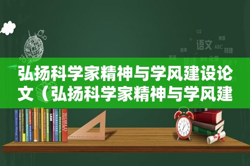 弘扬科学家精神与学风建设论文（弘扬科学家精神与学风建设心得体会）