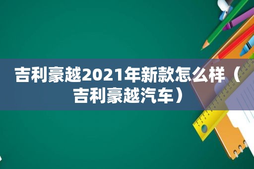 吉利豪越2021年新款怎么样（吉利豪越汽车）