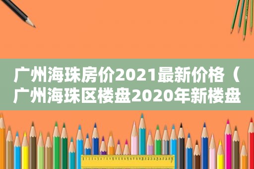 广州海珠房价2021最新价格（广州海珠区楼盘2020年新楼盘）