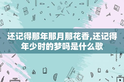 还记得那年那月那花香,还记得年少时的梦吗是什么歌