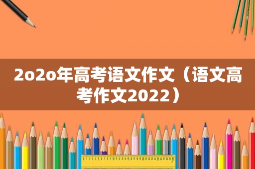 2o *** 高考语文作文（语文高考作文2022）