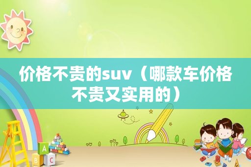 价格不贵的suv（哪款车价格不贵又实用的）