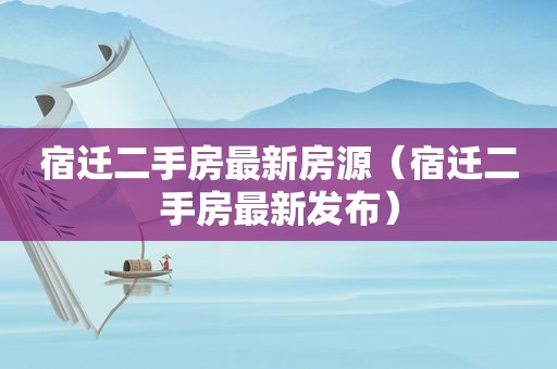 宿迁二手房最新房源（宿迁二手房最新发布）