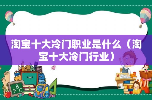 淘宝十大冷门职业是什么（淘宝十大冷门行业）