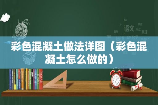 彩色混凝土做法详图（彩色混凝土怎么做的）