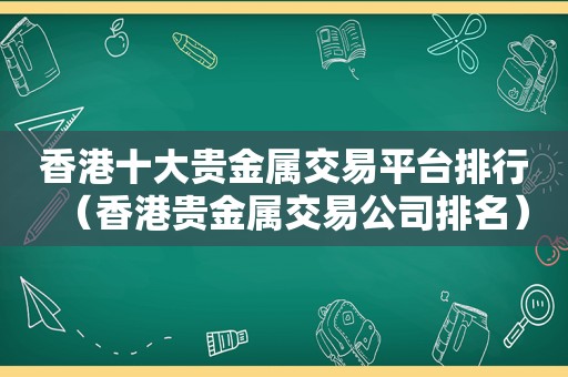 香港十大贵金属交易平台排行（香港贵金属交易公司排名）