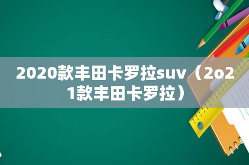 2020款丰田卡罗拉suv（2o21款丰田卡罗拉）